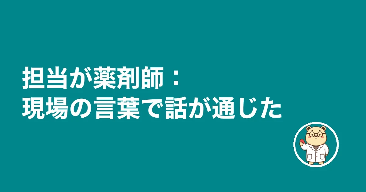 担当が薬剤師：現場の言葉で話が通じた